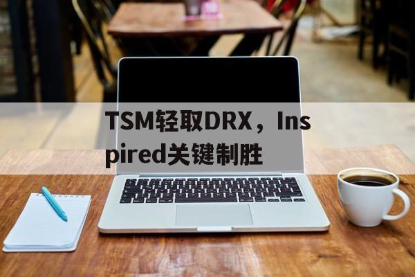 开云平台-TSM轻取DRX，Inspired关键制胜的简单介绍